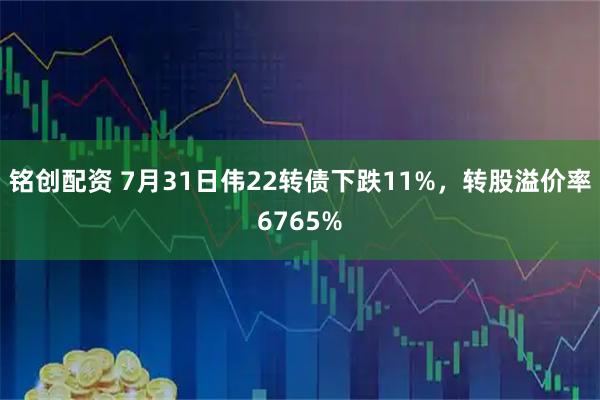 铭创配资 7月31日伟22转债下跌11%，转股溢价率6765%