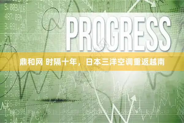 鼎和网 时隔十年，日本三洋空调重返越南
