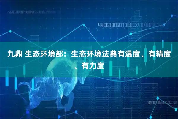 九鼎 生态环境部：生态环境法典有温度、有精度、有力度