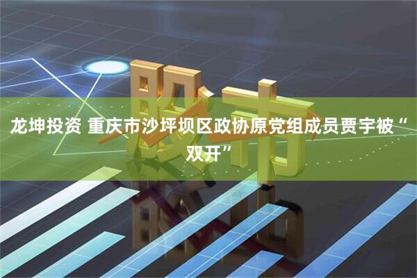 龙坤投资 重庆市沙坪坝区政协原党组成员贾宇被“双开”