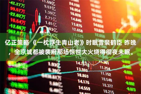 亿正策略 《一枕浮生青山老》时眠雪裴鹤臣 昨晚，全京城都被裴府那场惊世大火烧得彻夜未眠。