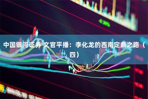 中国银河证券 文官平播：李化龙的西南定鼎之路（四）