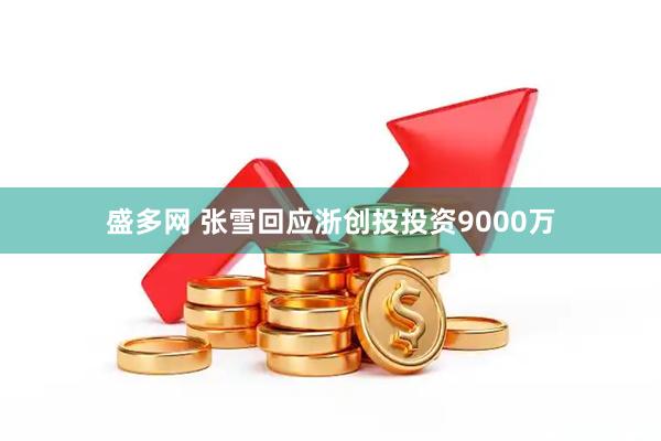 盛多网 张雪回应浙创投投资9000万