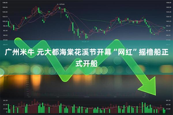 广州米牛 元大都海棠花溪节开幕“网红”摇橹船正式开船