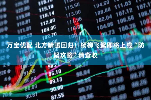 万宝优配 北方晴暖回归！杨柳飞絮即将上线“防絮攻略”请查收