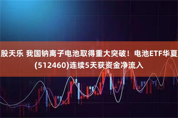 股天乐 我国钠离子电池取得重大突破！电池ETF华夏(512460)连续5天获资金净流入