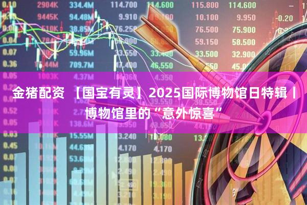 金猪配资 【国宝有灵】2025国际博物馆日特辑丨博物馆里的“意外惊喜”