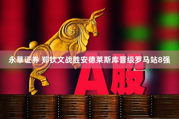 永華证券 郑钦文战胜安德莱斯库晋级罗马站8强
