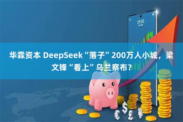 华霖资本 DeepSeek“落子”200万人小城，梁文锋“看上”乌兰察布？
