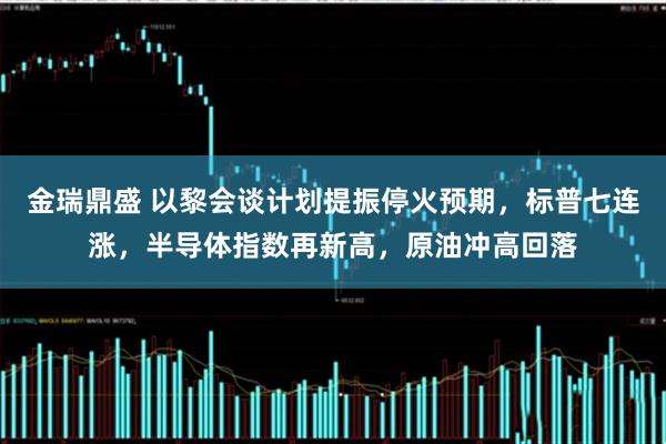 金瑞鼎盛 以黎会谈计划提振停火预期，标普七连涨，半导体指数再新高，原油冲高回落