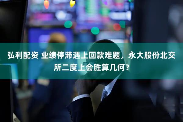 弘利配资 业绩停滞遇上回款难题，永大股份北交所二度上会胜算几何？