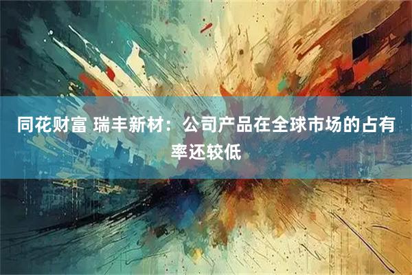同花财富 瑞丰新材：公司产品在全球市场的占有率还较低