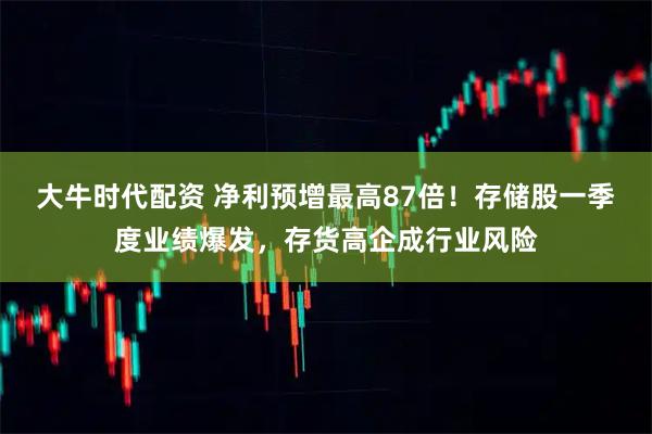 大牛时代配资 净利预增最高87倍！存储股一季度业绩爆发，存货高企成行业风险