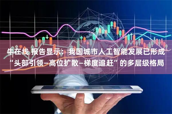 牛在线 报告显示：我国城市人工智能发展已形成“头部引领—高位扩散—梯度追赶”的多层级格局