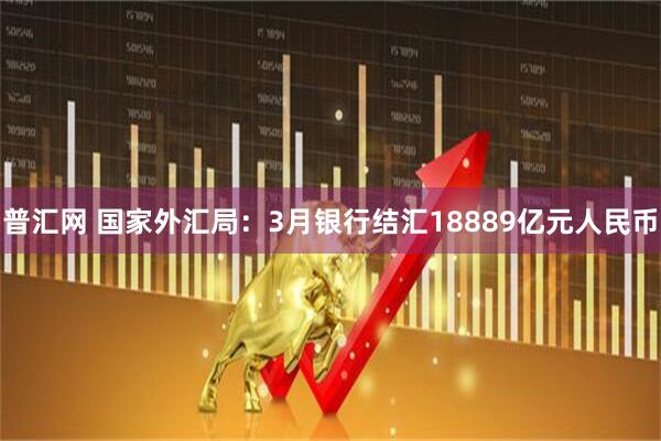 普汇网 国家外汇局：3月银行结汇18889亿元人民币